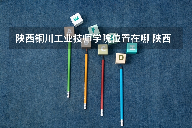 陕西铜川工业技师学院位置在哪 陕西铜川工业技师学院情况怎么样