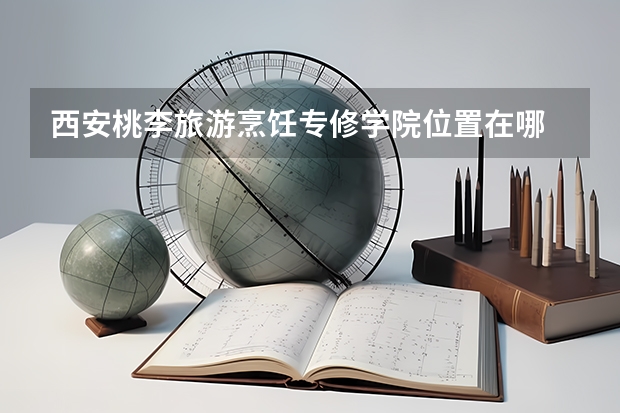 西安桃李旅游烹饪专修学院位置在哪 西安桃李旅游烹饪专修学院情况怎么样