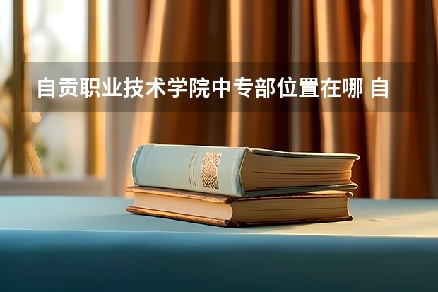 自贡职业技术学院中专部位置在哪 自贡职业技术学院中专部情况怎么样