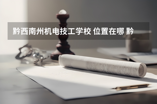 黔西南州机电技工学校 位置在哪 黔西南州机电技工学校 情况怎么样