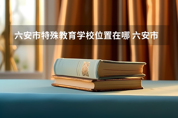 六安市特殊教育学校位置在哪 六安市特殊教育学校情况怎么样
