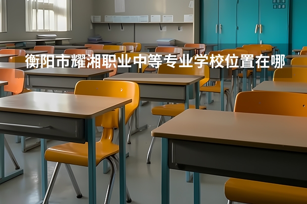 衡阳市耀湘职业中等专业学校位置在哪 衡阳市耀湘职业中等专业学校情况怎么样