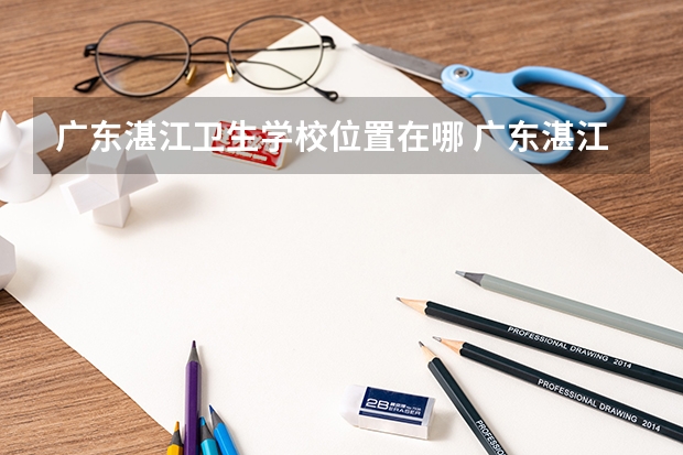 广东湛江卫生学校位置在哪 广东湛江卫生学校情况怎么样