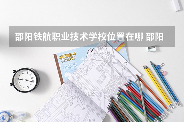 邵阳铁航职业技术学校位置在哪 邵阳铁航职业技术学校情况怎么样