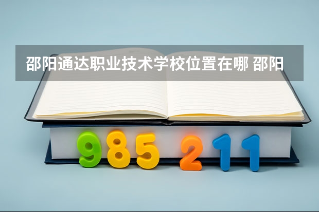 邵阳通达职业技术学校位置在哪 邵阳通达职业技术学校情况怎么样