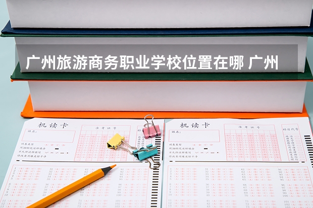 广州旅游商务职业学校位置在哪 广州旅游商务职业学校情况怎么样