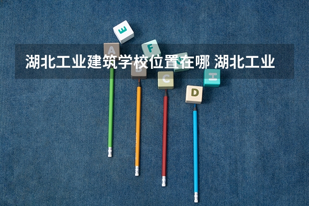 湖北工业建筑学校位置在哪 湖北工业建筑学校情况怎么样