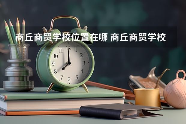 商丘商贸学校位置在哪 商丘商贸学校情况怎么样