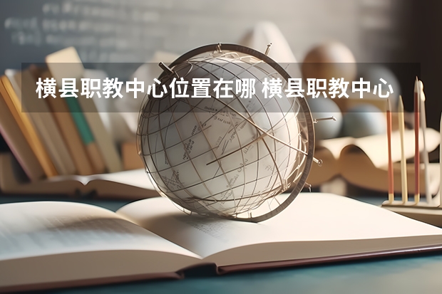 横县职教中心位置在哪 横县职教中心情况怎么样