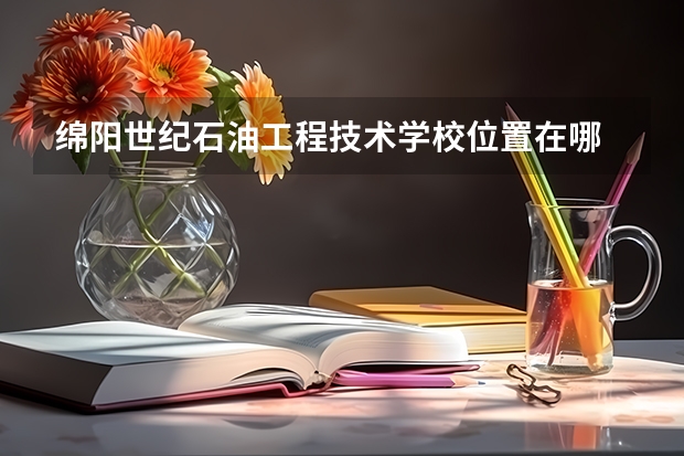 绵阳世纪石油工程技术学校位置在哪 绵阳世纪石油工程技术学校情况怎么样