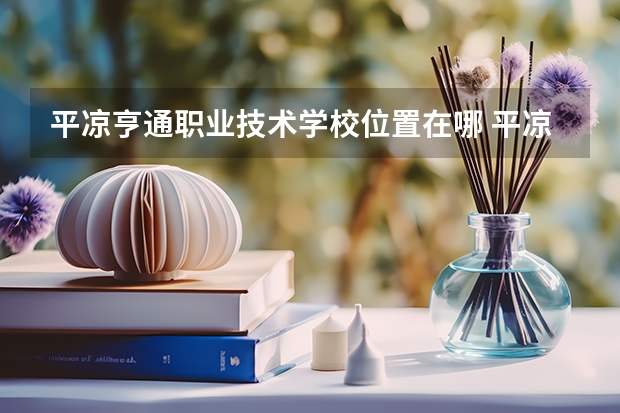平凉亨通职业技术学校位置在哪 平凉亨通职业技术学校情况怎么样