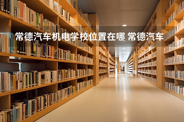 常德汽车机电学校位置在哪 常德汽车机电学校情况怎么样
