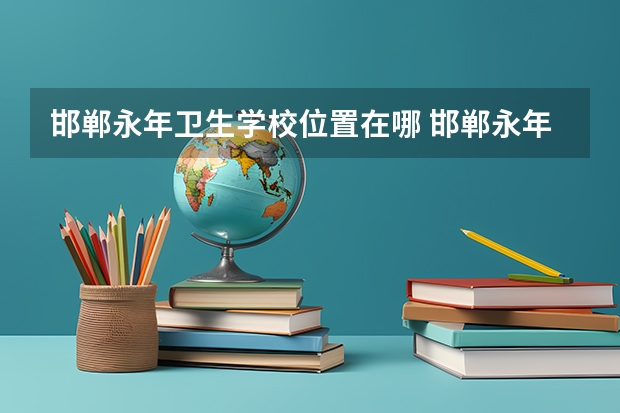 邯郸永年卫生学校位置在哪 邯郸永年卫生学校情况怎么样