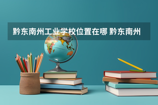 黔东南州工业学校位置在哪 黔东南州工业学校情况怎么样