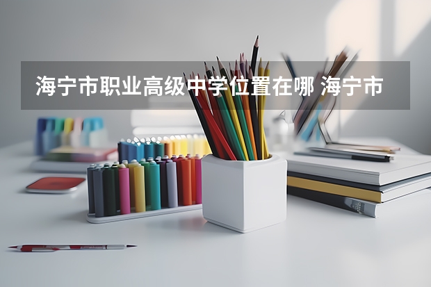 海宁市职业高级中学位置在哪 海宁市职业高级中学情况怎么样