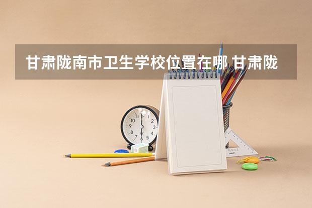 甘肃陇南市卫生学校位置在哪 甘肃陇南市卫生学校情况怎么样