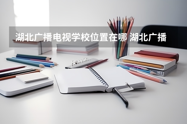湖北广播电视学校位置在哪 湖北广播电视学校情况怎么样
