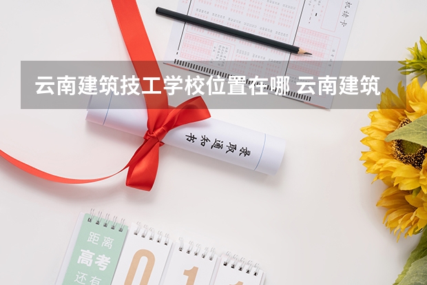 云南建筑技工学校位置在哪 云南建筑技工学校情况怎么样