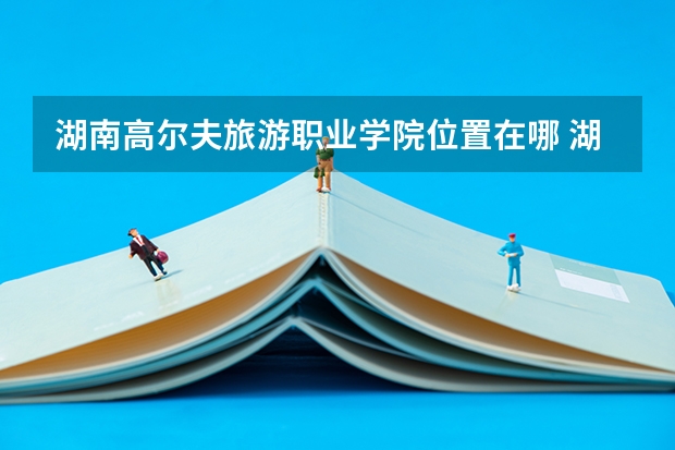 湖南高尔夫旅游职业学院位置在哪 湖南高尔夫旅游职业学院情况怎么样
