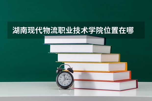 湖南现代物流职业技术学院位置在哪 湖南现代物流职业技术学院情况怎么样
