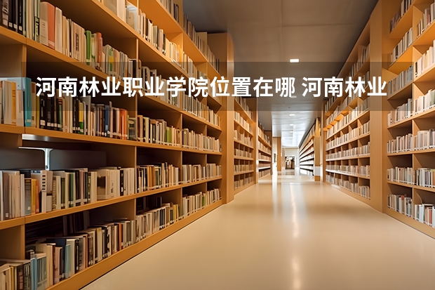 河南林业职业学院位置在哪 河南林业职业学院情况怎么样