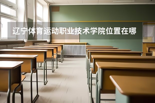 辽宁体育运动职业技术学院位置在哪 辽宁体育运动职业技术学院情况怎么样