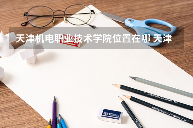 天津机电职业技术学院位置在哪 天津机电职业技术学院情况怎么样