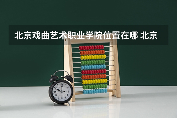 北京戏曲艺术职业学院位置在哪 北京戏曲艺术职业学院情况怎么样