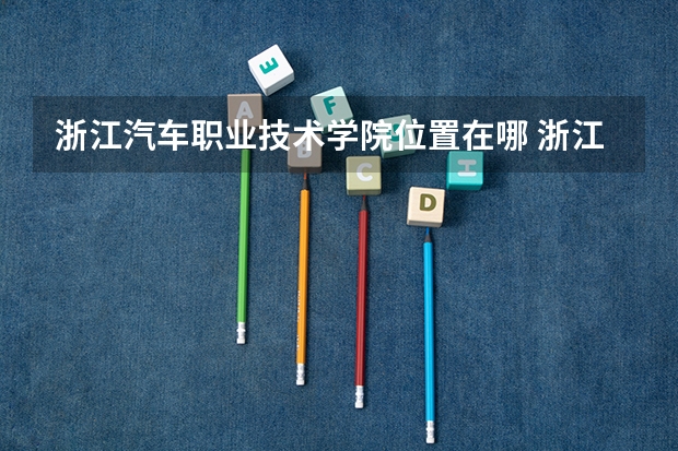浙江汽车职业技术学院位置在哪 浙江汽车职业技术学院情况怎么样