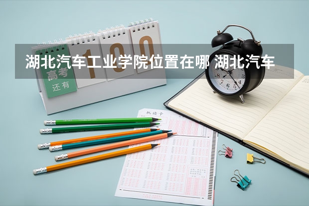 湖北汽车工业学院位置在哪 湖北汽车工业学院情况怎么样