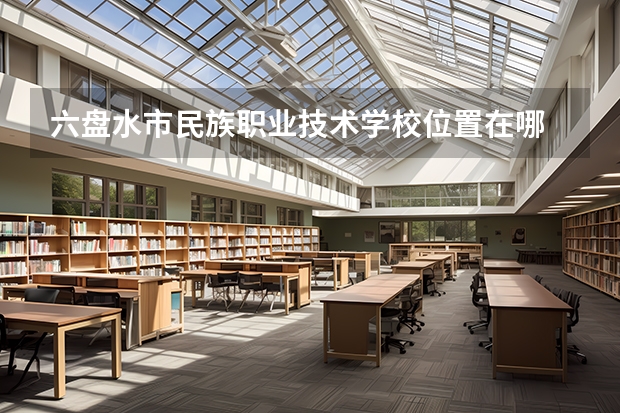 六盘水市民族职业技术学校位置在哪 六盘水市民族职业技术学校情况怎么样