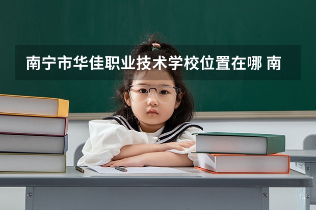 南宁市华佳职业技术学校位置在哪 南宁市华佳职业技术学校情况怎么样