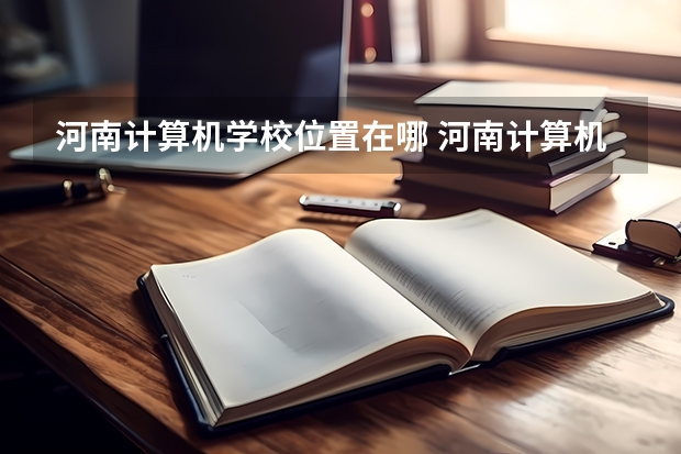 河南计算机学校位置在哪 河南计算机学校情况怎么样