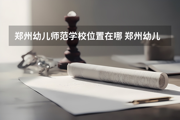 郑州幼儿师范学校位置在哪 郑州幼儿师范学校情况怎么样
