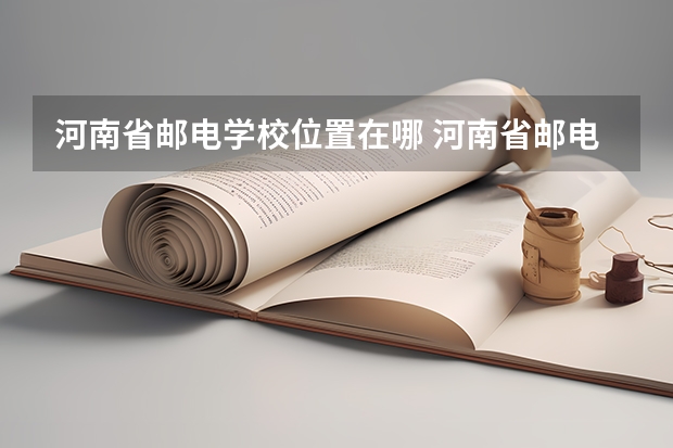 河南省邮电学校位置在哪 河南省邮电学校情况怎么样
