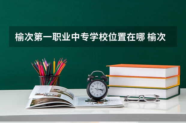 榆次第一职业中专学校位置在哪 榆次第一职业中专学校情况怎么样