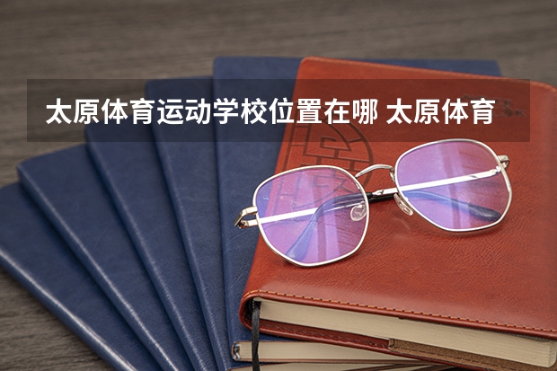 太原体育运动学校位置在哪 太原体育运动学校情况怎么样