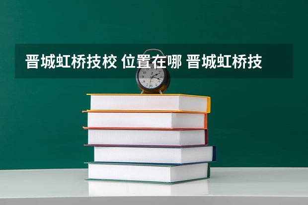 晋城虹桥技校 位置在哪 晋城虹桥技校 情况怎么样