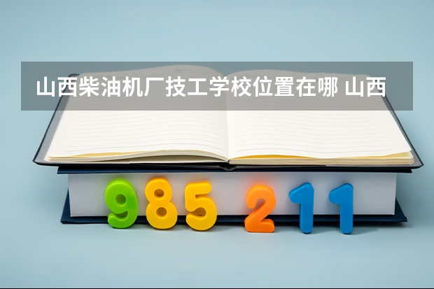 山西柴油机厂技工学校位置在哪 山西柴油机厂技工学校情况怎么样