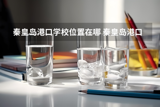 秦皇岛港口学校位置在哪 秦皇岛港口学校情况怎么样