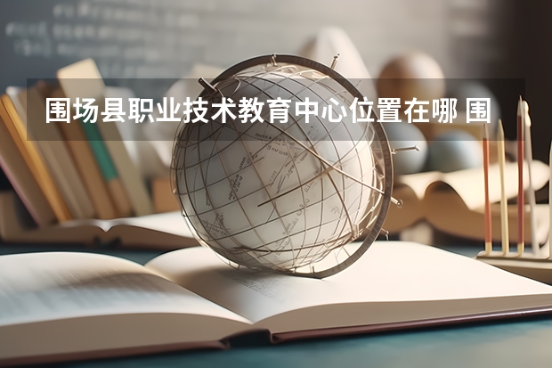围场县职业技术教育中心位置在哪 围场县职业技术教育中心情况怎么样