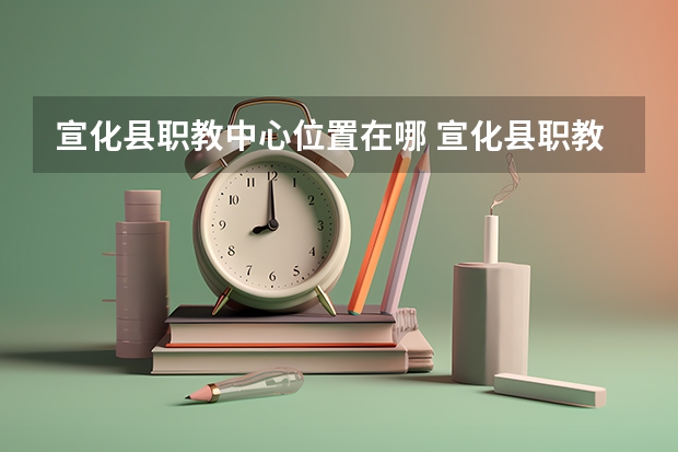 宣化县职教中心位置在哪 宣化县职教中心情况怎么样