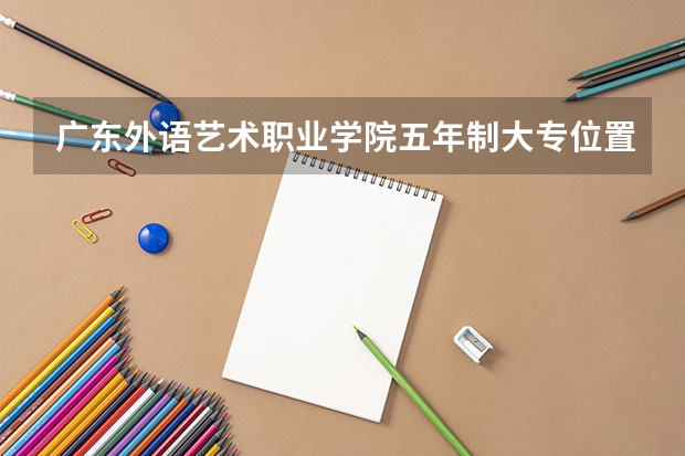 广东外语艺术职业学院五年制大专位置在哪 广东外语艺术职业学院五年制大专情况怎么样