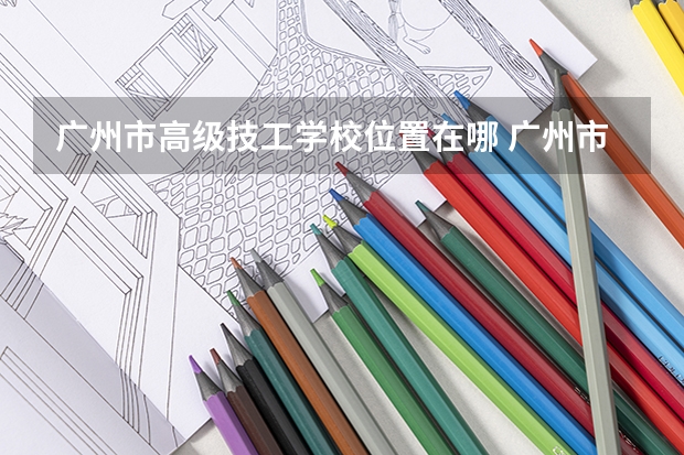 广州市高级技工学校位置在哪 广州市高级技工学校情况怎么样