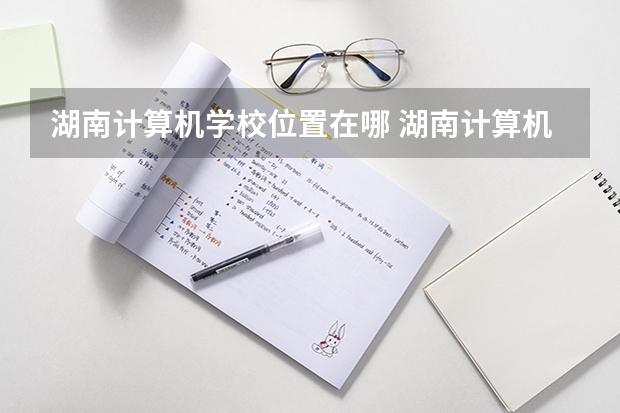 湖南计算机学校位置在哪 湖南计算机学校情况怎么样
