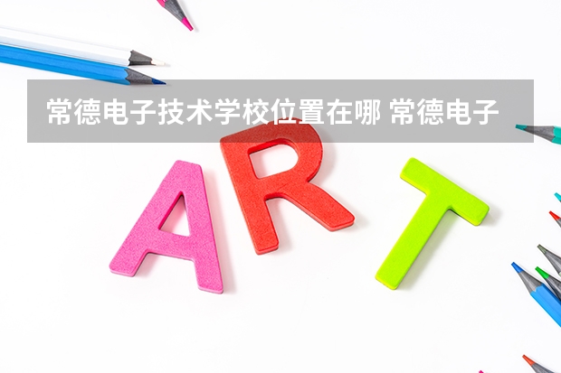 常德电子技术学校位置在哪 常德电子技术学校情况怎么样