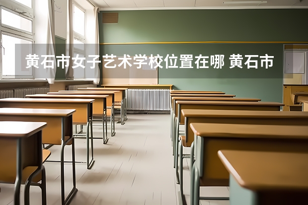 黄石市女子艺术学校位置在哪 黄石市女子艺术学校情况怎么样