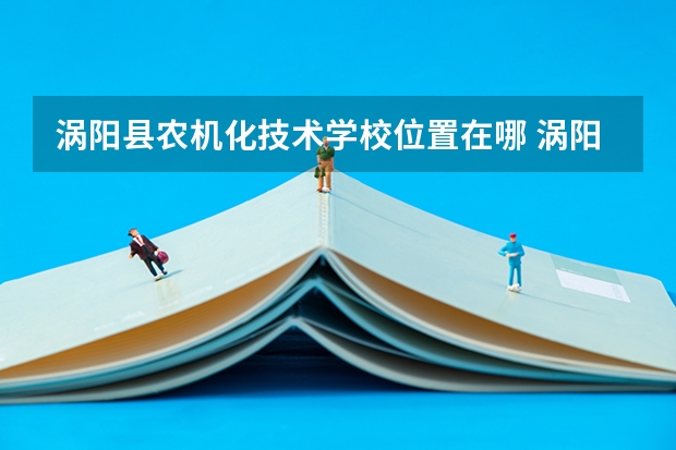 涡阳县农机化技术学校位置在哪 涡阳县农机化技术学校情况怎么样