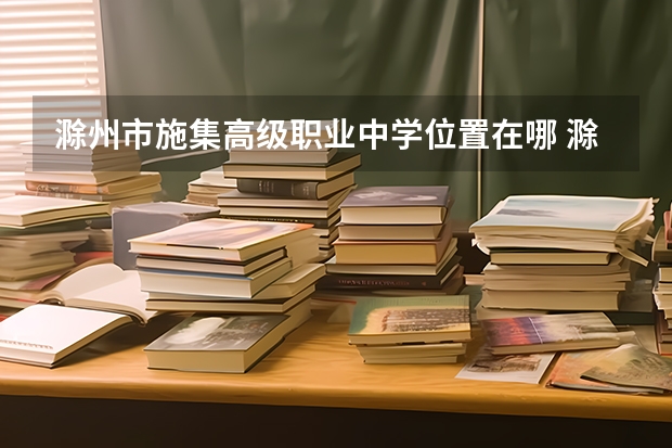 滁州市施集高级职业中学位置在哪 滁州市施集高级职业中学情况怎么样