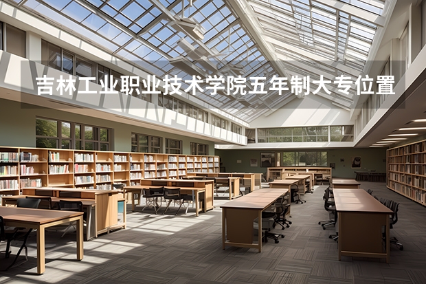 吉林工业职业技术学院五年制大专位置在哪 吉林工业职业技术学院五年制大专情况怎么样